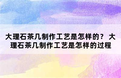 大理石茶几制作工艺是怎样的？ 大理石茶几制作工艺是怎样的过程